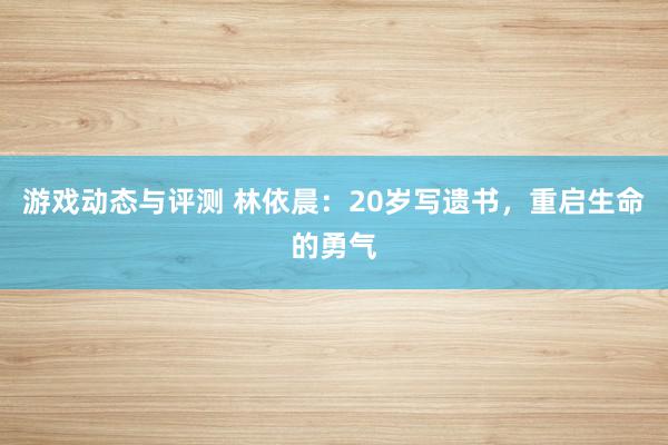 游戏动态与评测 林依晨：20岁写遗书，重启生命的勇气