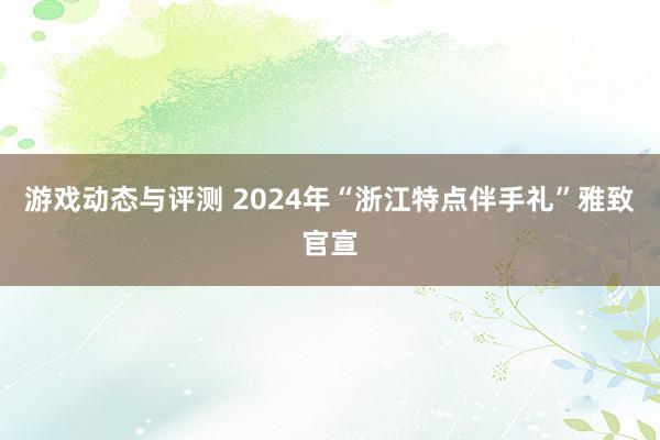 游戏动态与评测 2024年“浙江特点伴手礼”雅致官宣