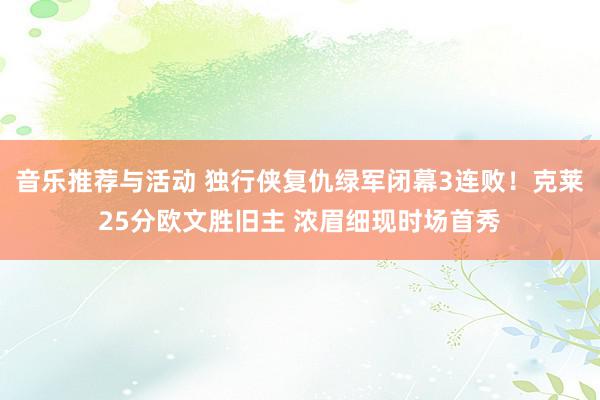 音乐推荐与活动 独行侠复仇绿军闭幕3连败！克莱25分欧文胜旧主 浓眉细现时场首秀