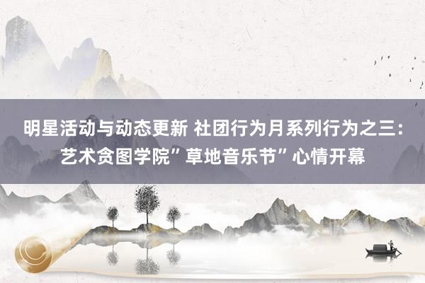 明星活动与动态更新 社团行为月系列行为之三：艺术贪图学院”草地音乐节”心情开幕