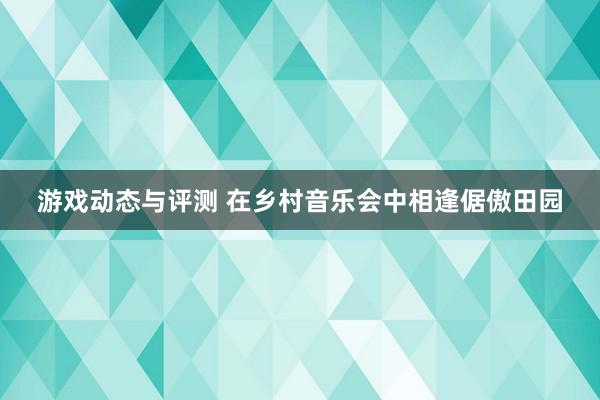 游戏动态与评测 在乡村音乐会中相逢倨傲田园