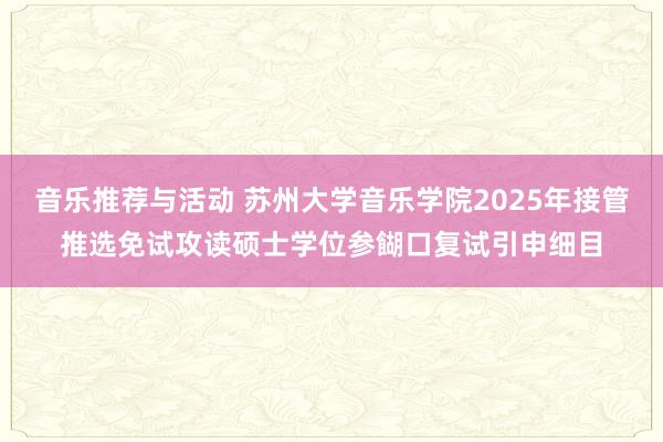 音乐推荐与活动 苏州大学音乐学院2025年接管推选免试攻读硕士学位参餬口复试引申细目