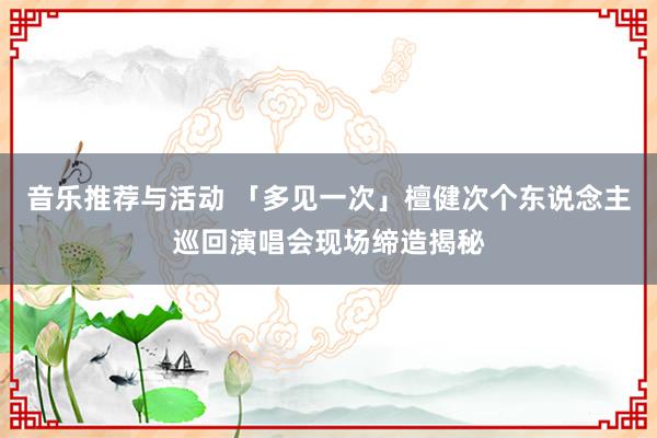 音乐推荐与活动 「多见一次」檀健次个东说念主巡回演唱会现场缔造揭秘