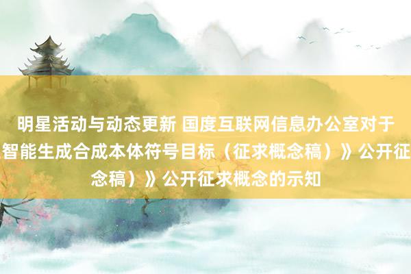 明星活动与动态更新 国度互联网信息办公室对于《东说念主工智能生成合成本体符号目标（征求概念稿）》公开征求概念的示知