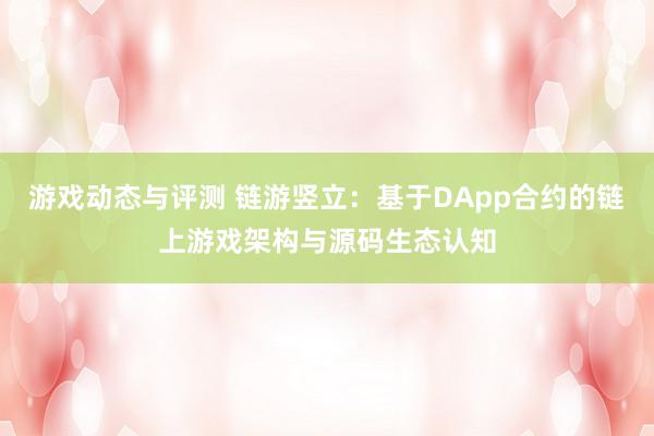 游戏动态与评测 链游竖立：基于DApp合约的链上游戏架构与源码生态认知