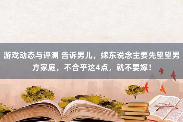 游戏动态与评测 告诉男儿，嫁东说念主要先望望男方家庭，不合乎这4点，就不要嫁！