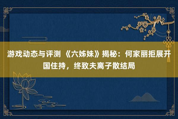 游戏动态与评测 《六姊妹》揭秘：何家丽拒展开国住持，终致夫离子散结局