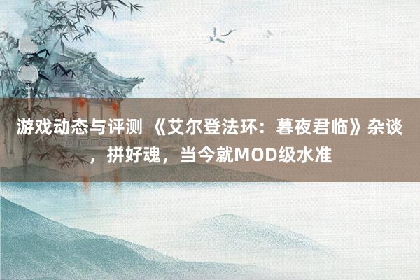 游戏动态与评测 《艾尔登法环：暮夜君临》杂谈，拼好魂，当今就MOD级水准