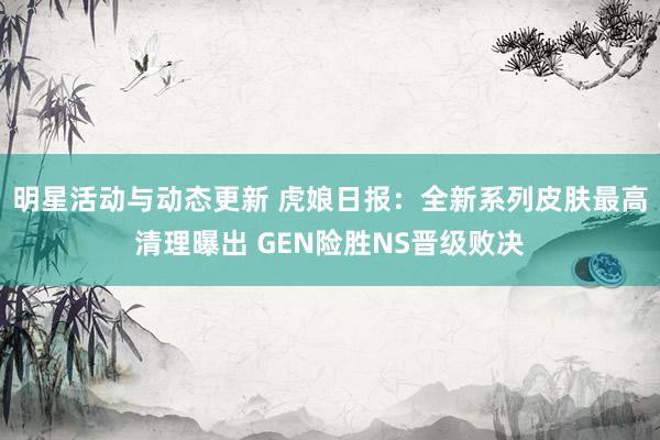 明星活动与动态更新 虎娘日报：全新系列皮肤最高清理曝出 GEN险胜NS晋级败决