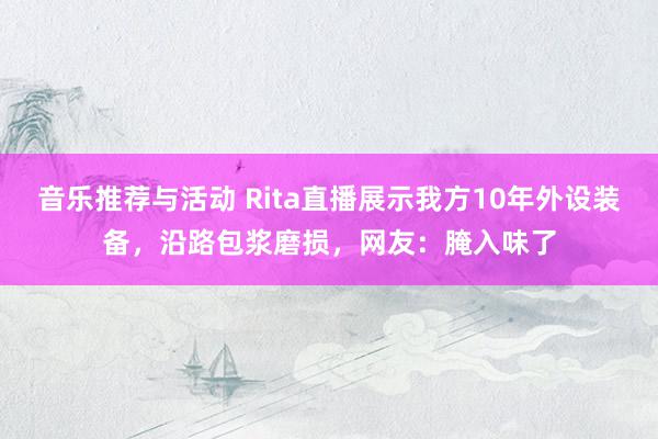 音乐推荐与活动 Rita直播展示我方10年外设装备，沿路包浆磨损，网友：腌入味了