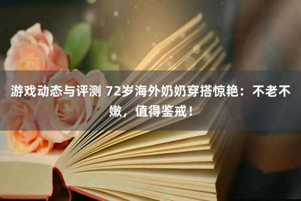 游戏动态与评测 72岁海外奶奶穿搭惊艳：不老不嫩，值得鉴戒！