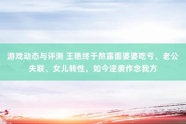 游戏动态与评测 王艳终于熬露面婆婆吃亏、老公失联、女儿转性，如今逆袭作念我方