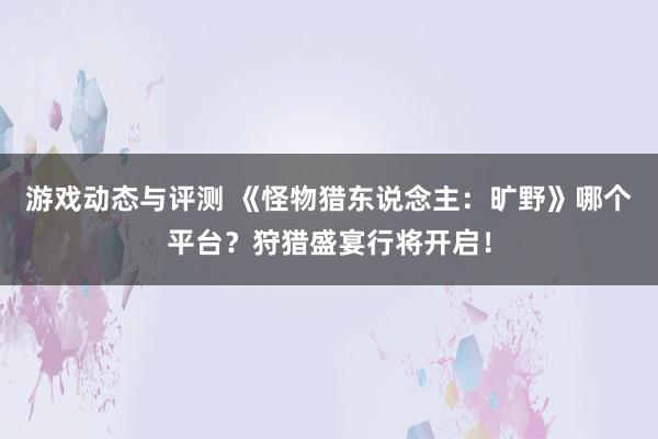 游戏动态与评测 《怪物猎东说念主：旷野》哪个平台？狩猎盛宴行将开启！