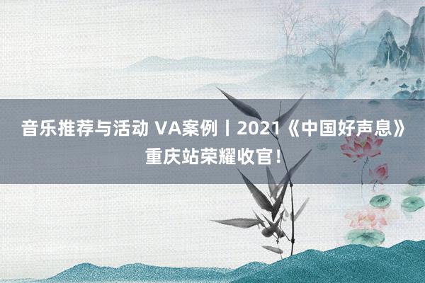 音乐推荐与活动 VA案例丨2021《中国好声息》重庆站荣耀收官！