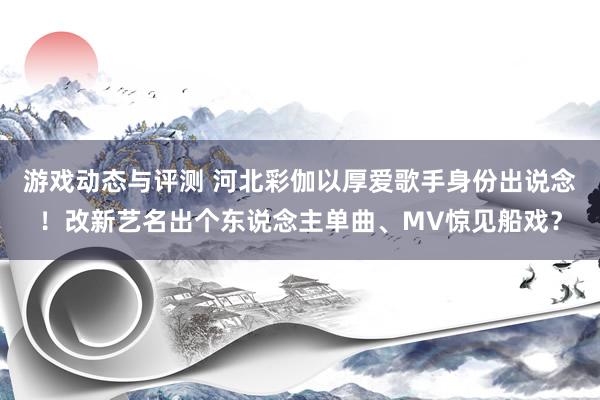 游戏动态与评测 河北彩伽以厚爱歌手身份出说念！改新艺名出个东说念主单曲、MV惊见船戏？