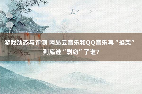 游戏动态与评测 网易云音乐和QQ音乐再“掐架” 到底谁“剽窃”了谁？