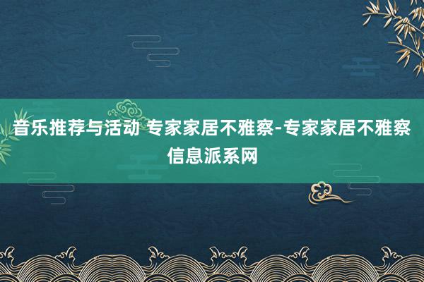 音乐推荐与活动 专家家居不雅察-专家家居不雅察信息派系网