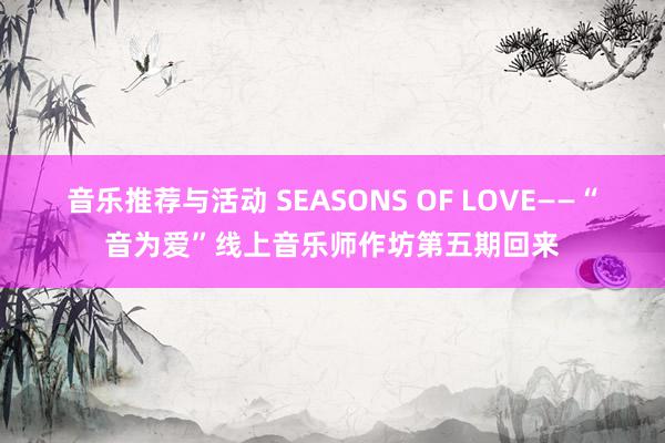 音乐推荐与活动 SEASONS OF LOVE——“音为爱”线上音乐师作坊第五期回来