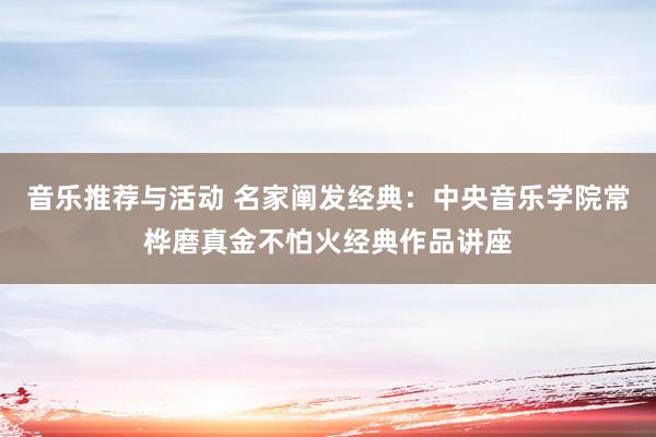 音乐推荐与活动 名家阐发经典：中央音乐学院常桦磨真金不怕火经典作品讲座