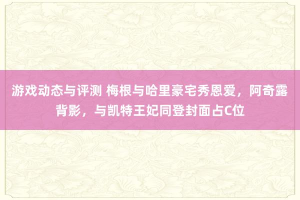 游戏动态与评测 梅根与哈里豪宅秀恩爱，阿奇露背影，与凯特王妃同登封面占C位