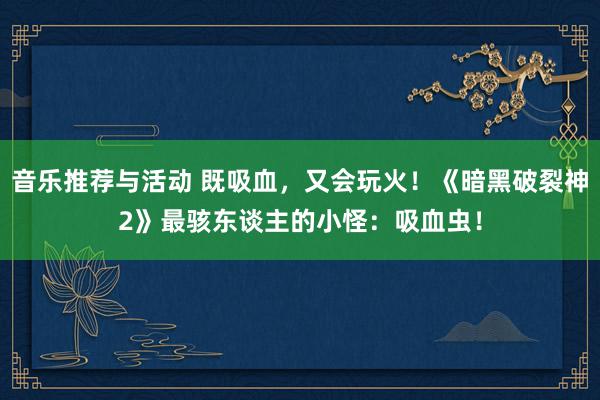 音乐推荐与活动 既吸血，又会玩火！《暗黑破裂神2》最骇东谈主的小怪：吸血虫！