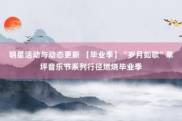 明星活动与动态更新 【毕业季】“岁月如歌”草坪音乐节系列行径燃烧毕业季