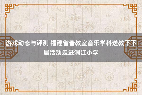 游戏动态与评测 福建省普教室音乐学科送教下下层活动走进洞江小学