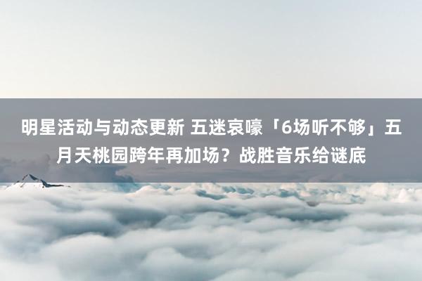 明星活动与动态更新 五迷哀嚎「6场听不够」　五月天桃园跨年再加场？战胜音乐给谜底