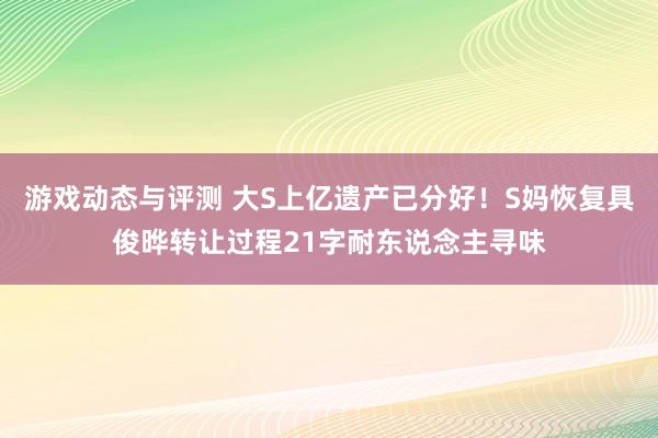 游戏动态与评测 大S上亿遗产已分好！S妈恢复具俊晔转让过程21字耐东说念主寻味