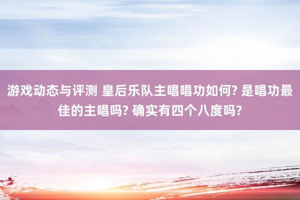 游戏动态与评测 皇后乐队主唱唱功如何? 是唱功最佳的主唱吗? 确实有四个八度吗?