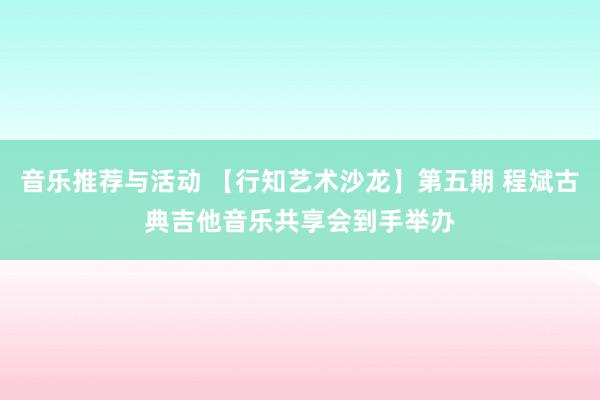 音乐推荐与活动 【行知艺术沙龙】第五期 程斌古典吉他音乐共享会到手举办