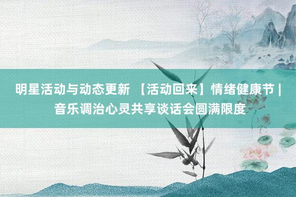 明星活动与动态更新 【活动回来】情绪健康节 | 音乐调治心灵共享谈话会圆满限度