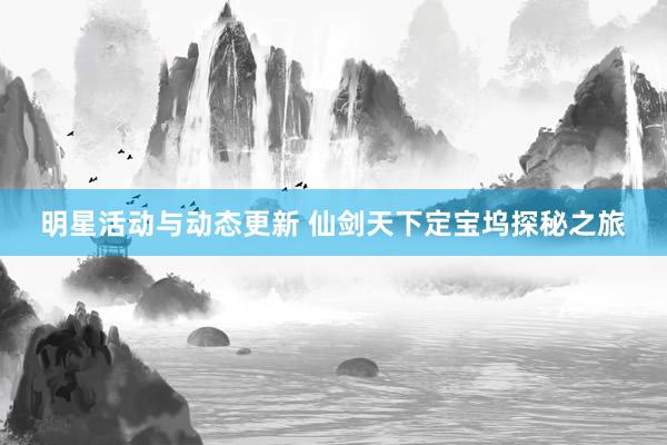 明星活动与动态更新 仙剑天下定宝坞探秘之旅