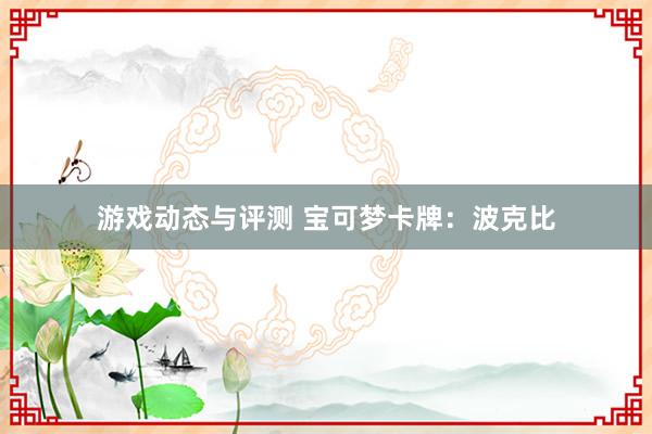 游戏动态与评测 宝可梦卡牌：波克比