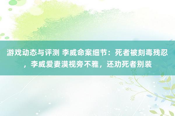 游戏动态与评测 李威命案细节：死者被刻毒残忍，李威爱妻漠视旁不雅，还劝死者别装