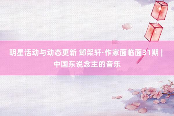 明星活动与动态更新 邺架轩·作家面临面31期 | 中国东说念主的音乐