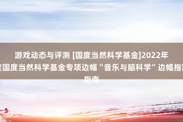 游戏动态与评测 [国度当然科学基金]2022年度国度当然科学基金专项边幅“音乐与脑科学”边幅指南