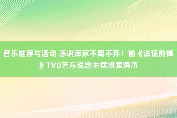 音乐推荐与活动 感谢浑家不离不弃！前《法证前锋》TVB艺东说念主摆摊卖鸡爪