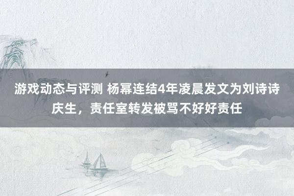 游戏动态与评测 杨幂连结4年凌晨发文为刘诗诗庆生，责任室转发被骂不好好责任