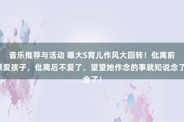 音乐推荐与活动 曝大S育儿作风大回转！仳离前很爱孩子，仳离后不爱了，望望她作念的事就知说念了！