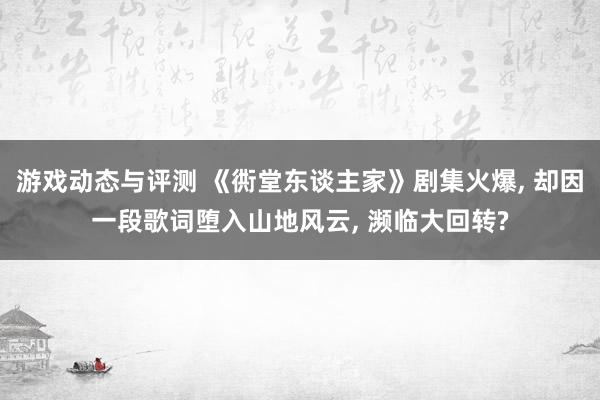 游戏动态与评测 《衖堂东谈主家》剧集火爆, 却因一段歌词堕入山地风云, 濒临大回转?