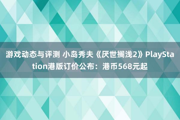 游戏动态与评测 小岛秀夫《厌世搁浅2》PlayStation港版订价公布：港币568元起