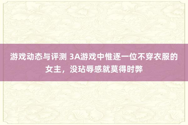 游戏动态与评测 3A游戏中惟逐一位不穿衣服的女主，没玷辱感就莫得时弊