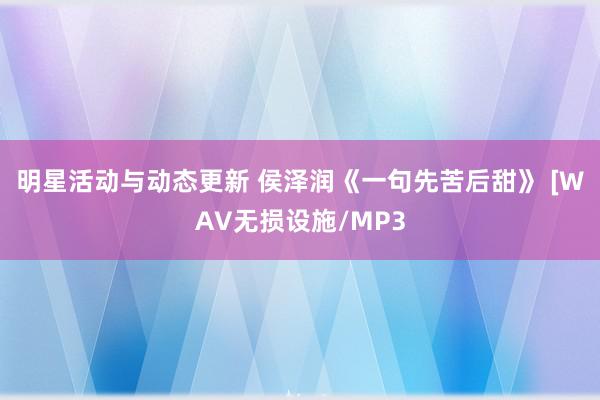 明星活动与动态更新 侯泽润《一句先苦后甜》 [WAV无损设施/MP3