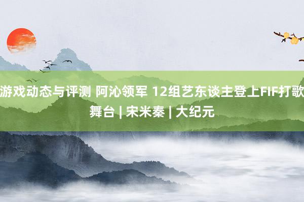 游戏动态与评测 阿沁领军 12组艺东谈主登上FIF打歌舞台 | 宋米秦 | 大纪元