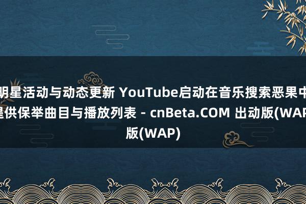 明星活动与动态更新 YouTube启动在音乐搜索恶果中提供保举曲目与播放列表 - cnBeta.COM 出动版(WAP)