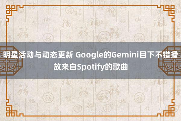 明星活动与动态更新 Google的Gemini目下不错播放来自Spotify的歌曲