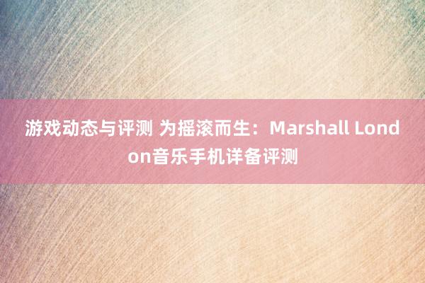 游戏动态与评测 为摇滚而生：Marshall London音乐手机详备评测