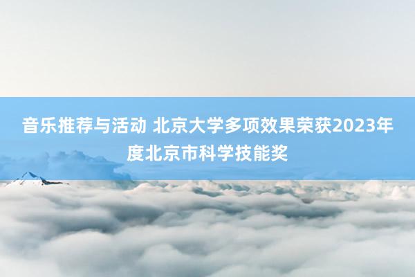 音乐推荐与活动 北京大学多项效果荣获2023年度北京市科学技能奖