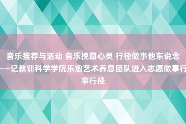 音乐推荐与活动 音乐挽回心灵 行径做事他东说念主——记教训科学学院乐愈艺术养息团队进入志愿做事行径